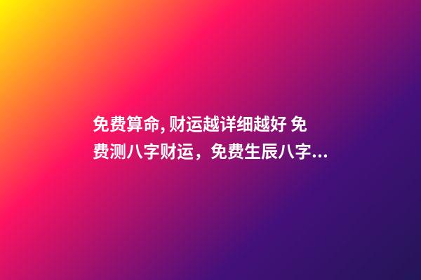 免费算命, 财运越详细越好 免费测八字财运，免费生辰八字算财运谢谢了
